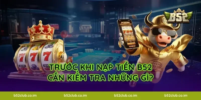 Trước khi nạp tiền B52 cần kiểm tra những gì?
