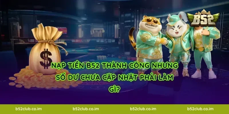 Nạp tiền B52 thành công nhưng số dư chưa cập nhật phải làm gì?