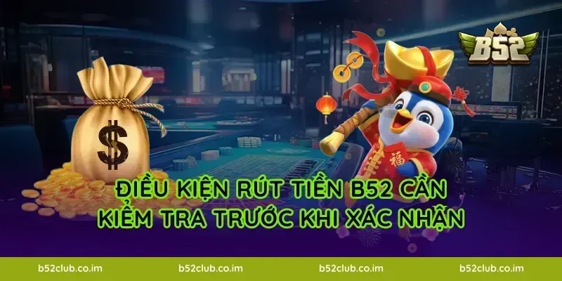 Điều kiện rút tiền B52 cần kiểm tra trước khi xác nhận