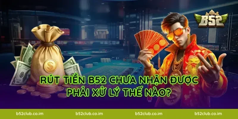 Rút tiền B52 chưa nhận được phải xử lý thế nào?
