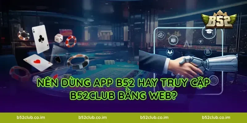 Nên dùng App B52 hay truy cập B52Club bằng Web?