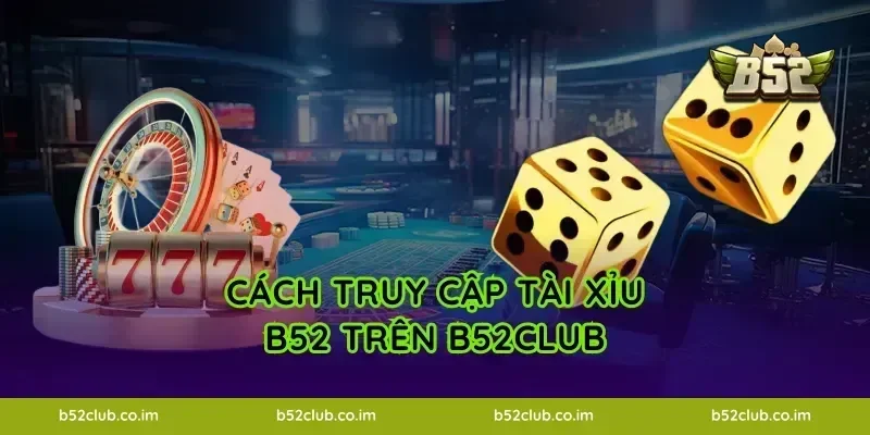 Cách truy cập Tài Xỉu B52 trên B52Club