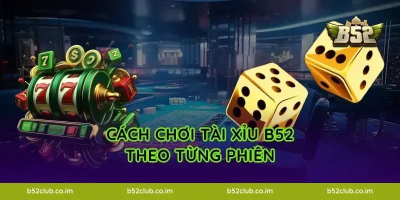 Cách chơi Tài Xỉu B52 theo từng phiên