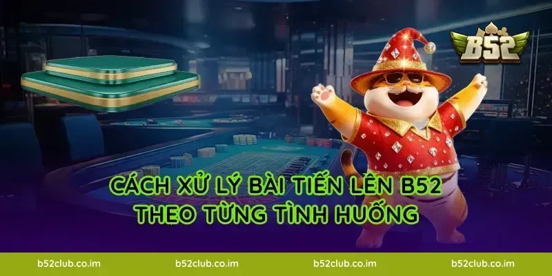 Cách xử lý bài Tiến Lên B52 theo từng tình huống