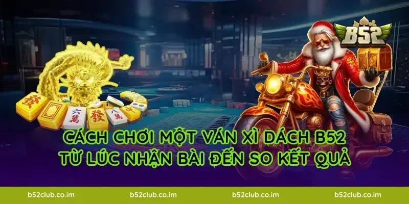 Cách chơi một ván Xì Dách B52 từ lúc nhận bài đến so kết quả