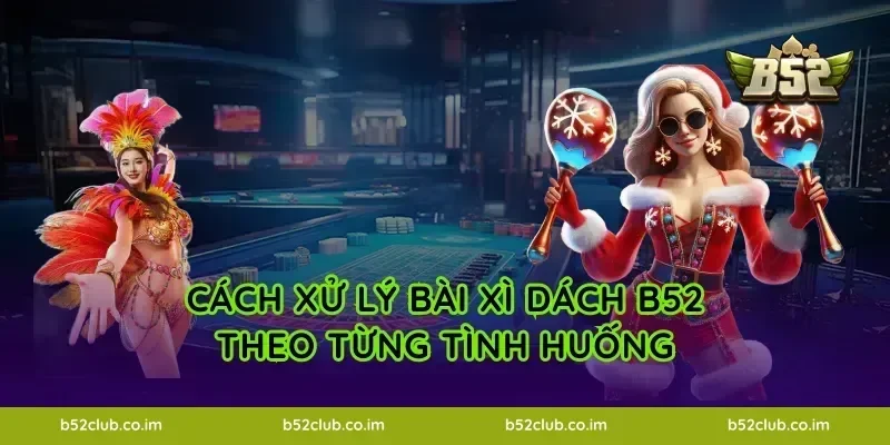 Cách xử lý bài Xì Dách B52 theo từng tình huống